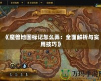 《魔獸地圖標(biāo)記怎么弄：全面解析與實(shí)用技巧》