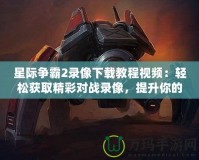 星際爭霸2錄像下載教程視頻：輕松獲取精彩對戰(zhàn)錄像，提升你的游戲技巧！