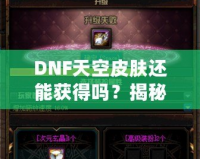 DNF天空皮膚還能獲得嗎？揭秘獲取方式與最新資訊！