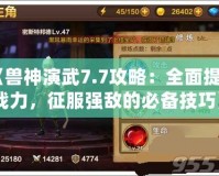 《獸神演武7.7攻略：全面提升戰(zhàn)力，征服強(qiáng)敵的必備技巧》