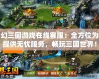 夢幻三國游戲在線客服：全方位為你提供無憂服務(wù)，暢玩三國世界！