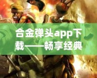 合金彈頭app下載——暢享經(jīng)典射擊游戲，隨時隨地釋放熱血！