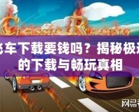 極品飛車下載要錢嗎？揭秘極速賽車的下載與暢玩真相