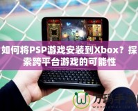 如何將PSP游戲安裝到Xbox？探索跨平臺游戲的可能性