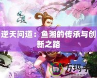 逆天問道：魚湘的傳承與創(chuàng)新之路