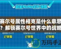 賽爾號(hào)屬性相克是什么意思？解鎖賽爾號(hào)世界中的戰(zhàn)略?shī)W秘