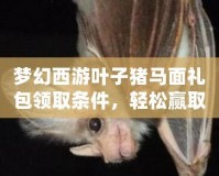 夢幻西游葉子豬馬面禮包領取條件，輕松贏取豐厚獎勵！