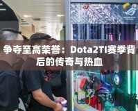 爭奪至高榮譽：Dota2TI賽季背后的傳奇與熱血