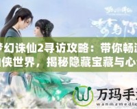 夢幻誅仙2尋訪攻略：帶你暢游仙俠世界，揭秘隱藏寶藏與心動之旅