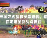 三國(guó)之刃獵俠靈獸選擇，帶你走進(jìn)全新戰(zhàn)斗體驗(yàn)