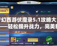 夢幻西游伏魔錄5.1攻略大全——輕松提升戰(zhàn)力，完美制霸全服！