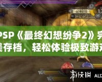 PSP《最終幻想紛爭(zhēng)2》完美存檔，輕松體驗(yàn)極致游戲快感！