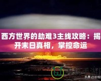 西方世界的劫難3主線攻略：揭開末日真相，掌控命運(yùn)