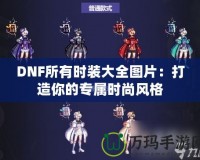 DNF所有時(shí)裝大全圖片：打造你的專屬時(shí)尚風(fēng)格