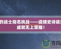 最后的戰(zhàn)士指名挑戰(zhàn)——迎接史詩級對決，成就無上榮耀！