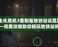 《生化危機(jī)3重制版地鐵站設(shè)置路線》—完美攻略助你暢玩地鐵站挑戰(zhàn)