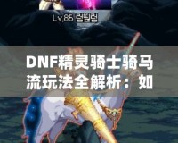 DNF精靈騎士騎馬流玩法全解析：如何在競(jìng)技場(chǎng)中制霸，成為騎乘之王