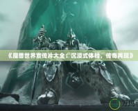 《魔獸世界宣傳片大全：沉浸式體驗，傳奇再現(xiàn)》