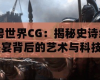 《魔獸世界CG：揭秘史詩級視覺盛宴背后的藝術與科技》