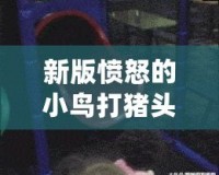 新版憤怒的小鳥打豬頭手機下載—重新定義你的游戲體驗，激情四射！