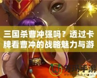 三國(guó)殺曹沖強(qiáng)嗎？透過卡牌看曹沖的戰(zhàn)略魅力與游戲價(jià)值