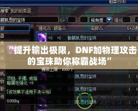 “提升輸出極限，DNF加物理攻擊的寶珠助你稱霸戰(zhàn)場”