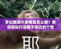 夢幻西游大表情包怎么做？教你輕松打造屬于自己的個性表情