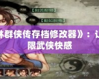 探秘《武林群俠傳存檔修改器》：讓你暢享無限武俠快感