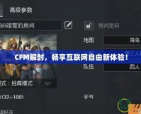 CFM解封，暢享互聯(lián)網(wǎng)自由新體驗！
