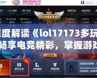 深度解讀《lol17173多玩》：暢享電競(jìng)精彩，掌握游戲世界的全新鑰匙