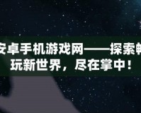 安卓手機游戲網(wǎng)——探索暢玩新世界，盡在掌中！