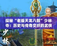 探秘“老版天龍八部”少林寺：歷史與傳奇交織的武俠圣地