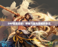 DNF驅(qū)魔武器：神秘力量與榮耀的象征