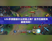 LOL手游國(guó)服什么時(shí)候上線(xiàn)？全方位解析及最新消息！