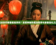 魔法封印裝備能繼承嗎？探索神秘的魔法傳承與裝備強(qiáng)化之路