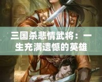 三國(guó)殺悲情武將：一生充滿遺憾的英雄