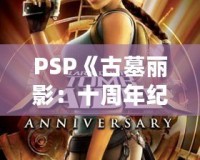 PSP《古墓麗影：十周年紀念版》存檔全解析——探索經(jīng)典冒險之旅