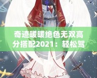 奇跡暖暖絕色無雙高分搭配2021：輕松駕馭頂級(jí)搭配，贏得游戲勝利