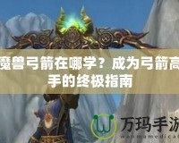 魔獸弓箭在哪學(xué)？成為弓箭高手的終極指南