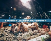 最后的遺跡攻略：深入探索奇幻世界，征服一切挑戰(zhàn)