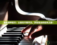 暴走鋼琴官方：讓音樂(lè)不再平凡，開(kāi)啟耳朵的狂歡之旅！