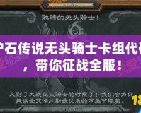 爐石傳說無頭騎士卡組代碼，帶你征戰(zhàn)全服！