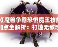 《魔獸爭霸恐懼魔王技能加點(diǎn)全解析：打造無敵恐懼統(tǒng)治者！》