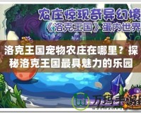 洛克王國寵物農(nóng)莊在哪里？探秘洛克王國最具魅力的樂園！