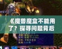 《魔獸魔盒不能用了？探尋問題背后的真相與解決之道》