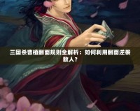 三國(guó)殺曹植翻面規(guī)則全解析：如何利用翻面逆襲敵人？