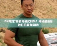 DNF散打需要高強武器嗎？揭秘最適合散打的裝備搭配！