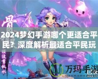 2024夢(mèng)幻手游哪個(gè)更適合平民？深度解析最適合平民玩家的夢(mèng)幻手游選擇