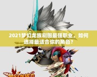 2021夢(mèng)幻龍族刷圖最強(qiáng)職業(yè)，如何選擇最適合你的角色？