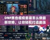 DNF黑色瘟疫套裝怎么做最新攻略，讓你輕松打造最強(qiáng)裝備！